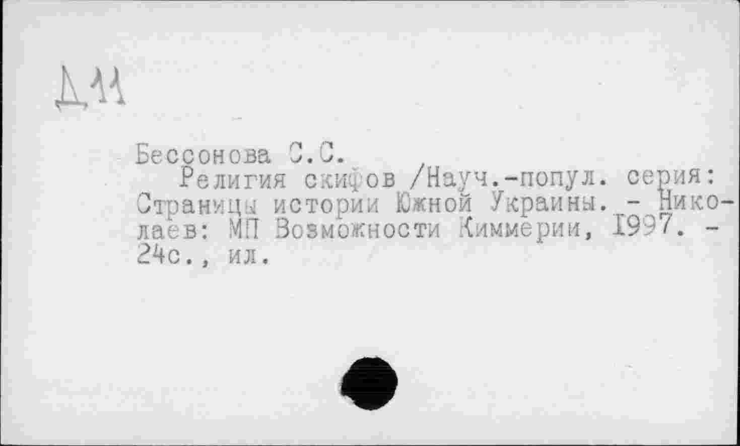 ﻿дм
Бессонова С. С.
Религия скифов /Науч.-попул. серия: Страницу истории Южной Украины. - Николаев: МП Возможности .{империи, 1997. -24с., ил.